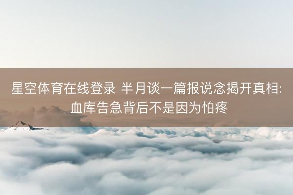 星空体育在线登录 半月谈一篇报说念揭开真相: 血库告急背后不是因为怕疼