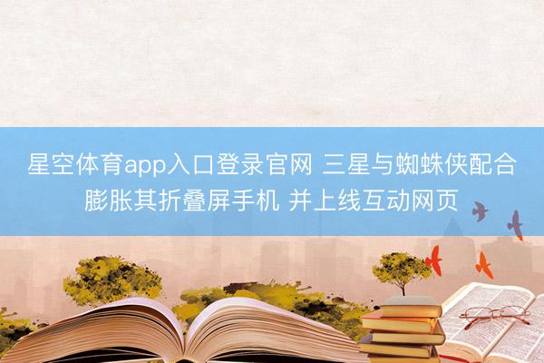 星空体育app入口登录官网 三星与蜘蛛侠配合膨胀其折叠屏手机 并上线互动网页