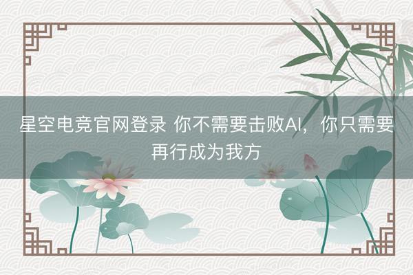 星空电竞官网登录 你不需要击败AI,你只需要再行成为我方