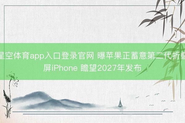 星空体育app入口登录官网 曝苹果正蓄意第二代折叠屏iPhone 瞻望2027年发布