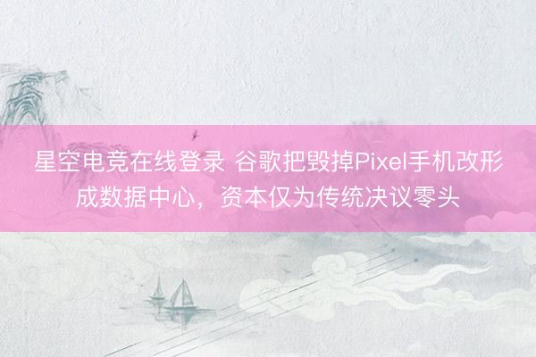 星空电竞在线登录 谷歌把毁掉Pixel手机改形成数据中心,资本仅为传统决议零头