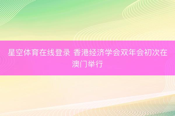 星空体育在线登录 香港经济学会双年会初次在澳门举行