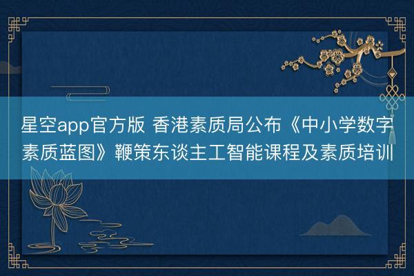 星空app官方版 香港素质局公布《中小学数字素质蓝图》鞭策东谈主工智能课程及素质培训