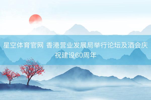 星空体育官网 香港营业发展局举行论坛及酒会庆祝建设60周年