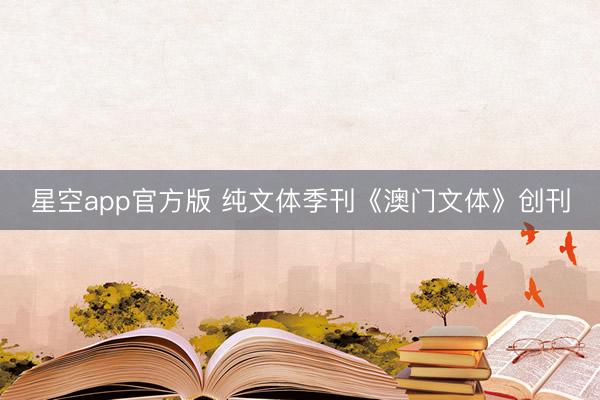 星空app官方版 纯文体季刊《澳门文体》创刊