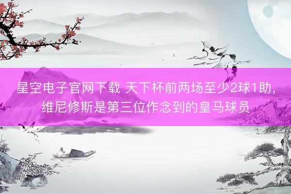 星空电子官网下载 天下杯前两场至少2球1助，维尼修斯是第三位作念到的皇马球员