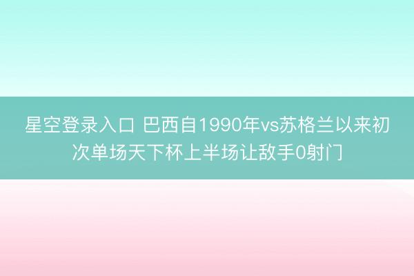星空登录入口 巴西自1990年vs苏格兰以来初次单场天下杯上半场让敌手0射门