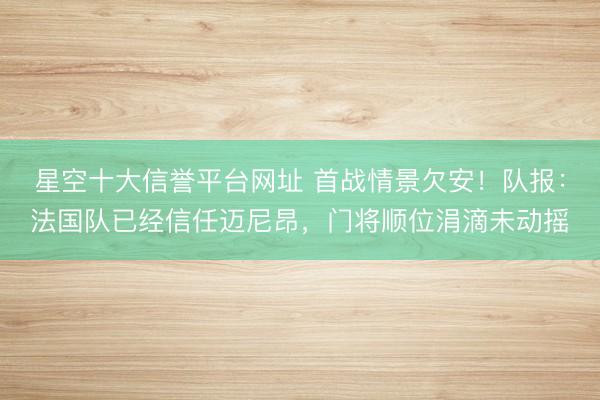 星空十大信誉平台网址 首战情景欠安!队报:法国队已经信任迈尼昂,门将顺位涓滴未动摇