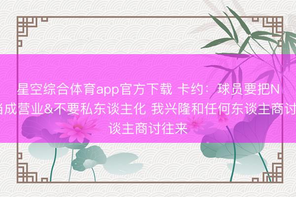 星空综合体育app官方下载 卡约：球员要把NBA当成营业&不要私东谈主化 我兴隆和任何东谈主商讨往来